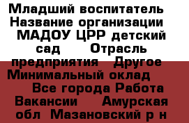 Младший воспитатель › Название организации ­ МАДОУ ЦРР детский сад №2 › Отрасль предприятия ­ Другое › Минимальный оклад ­ 8 000 - Все города Работа » Вакансии   . Амурская обл.,Мазановский р-н